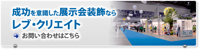 「成功」を意識した展示会装飾なら「レブ・クリエイト」お問い合わせはこちら