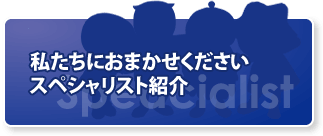 私たちにおまかせください　スペシャリスト紹介