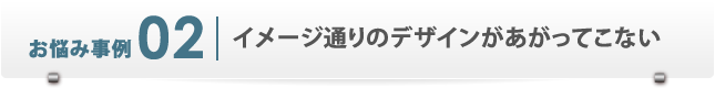 お悩み事例2　イメージ通りのデザインがあがってこない