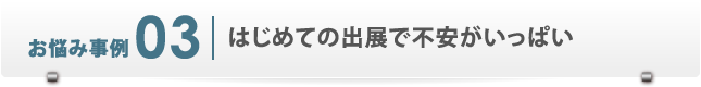 お悩み事例3　はじめての出展で不安がいっぱい