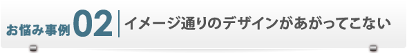 お悩み事例2　イメージ通りのデザインがあがってこない