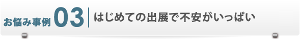 お悩み事例3　はじめての出展で不安がいっぱい